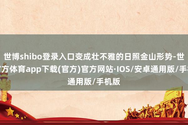 世博shibo登录入口变成壮不雅的日照金山形势-世博官方体育app下载(官方)官方网站·IOS/安卓通用版/手机版