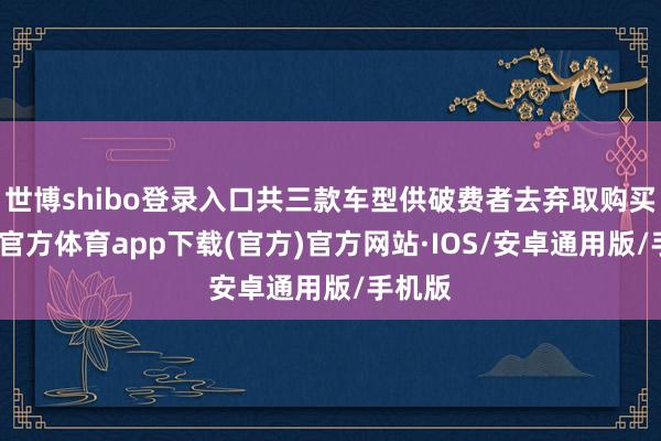 世博shibo登录入口共三款车型供破费者去弃取购买-世博官方体育app下载(官方)官方网站·IOS/安卓通用版/手机版