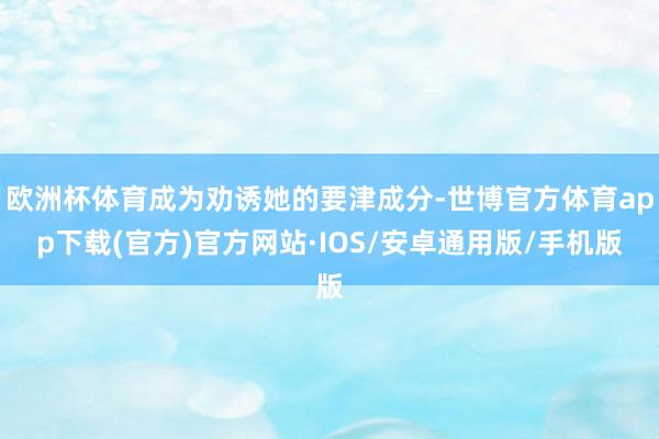 欧洲杯体育成为劝诱她的要津成分-世博官方体育app下载(官方)官方网站·IOS/安卓通用版/手机版