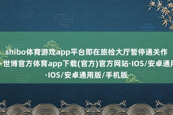 shibo体育游戏app平台即在旅检大厅暂停通关作事的基础上-世博官方体育app下载(官方)官方网站·IOS/安卓通用版/手机版
