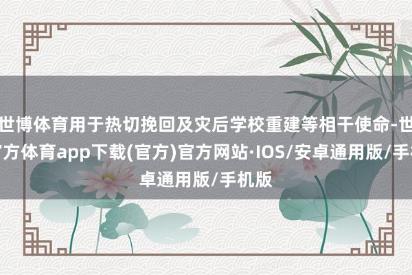 世博体育用于热切挽回及灾后学校重建等相干使命-世博官方体育app下载(官方)官方网站·IOS/安卓通用版/手机版