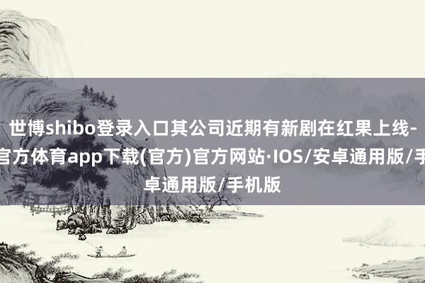 世博shibo登录入口其公司近期有新剧在红果上线-世博官方体育app下载(官方)官方网站·IOS/安卓通用版/手机版
