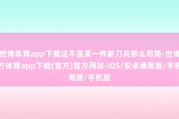 世博体育app下载这不是某一件新刀兵那么苟简-世博官方体育app下载(官方)官方网站·IOS/安卓通用版/手机版