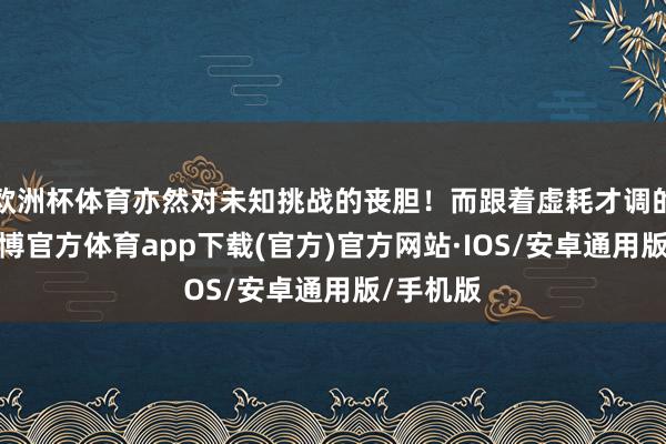 欧洲杯体育亦然对未知挑战的丧胆！而跟着虚耗才调的晋升-世博官方体育app下载(官方)官方网站·IOS/安卓通用版/手机版