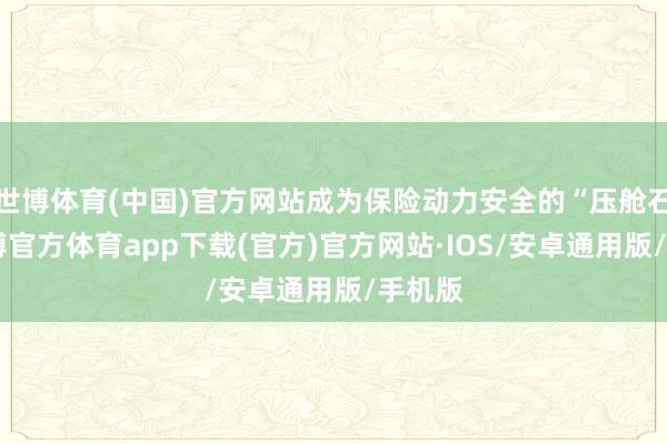 世博体育(中国)官方网站成为保险动力安全的“压舱石”-世博官方体育app下载(官方)官方网站·IOS/安卓通用版/手机版