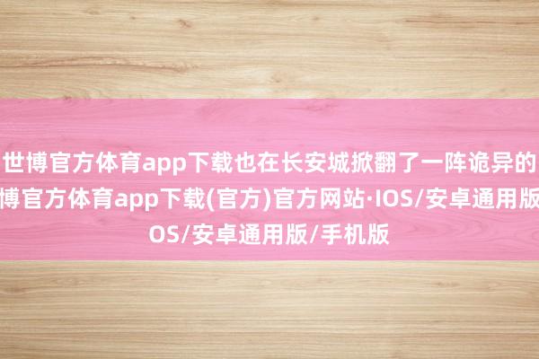 世博官方体育app下载也在长安城掀翻了一阵诡异的惊悚-世博官方体育app下载(官方)官方网站·IOS/安卓通用版/手机版