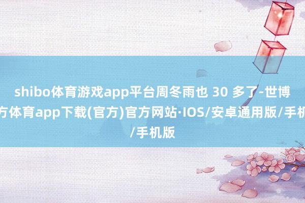 shibo体育游戏app平台周冬雨也 30 多了-世博官方体育app下载(官方)官方网站·IOS/安卓通用版/手机版