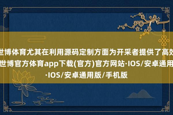 世博体育尤其在利用源码定制方面为开采者提供了高效处置决议-世博官方体育app下载(官方)官方网站·IOS/安卓通用版/手机版