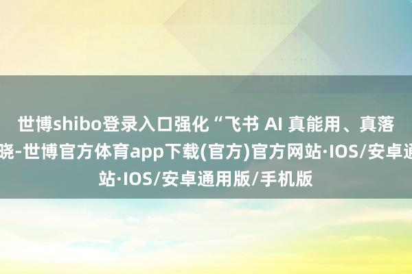 世博shibo登录入口强化“飞书 AI 真能用、真落地”的市集通晓-世博官方体育app下载(官方)官方网站·IOS/安卓通用版/手机版