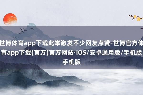 世博体育app下载此举激发不少网友点赞-世博官方体育app下载(官方)官方网站·IOS/安卓通用版/手机版