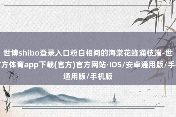 世博shibo登录入口粉白相间的海棠花蜂涌枝端-世博官方体育app下载(官方)官方网站·IOS/安卓通用版/手机版