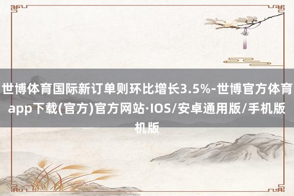 世博体育国际新订单则环比增长3.5%-世博官方体育app下载(官方)官方网站·IOS/安卓通用版/手机版