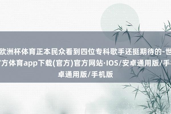 欧洲杯体育正本民众看到四位专科歌手还挺期待的-世博官方体育app下载(官方)官方网站·IOS/安卓通用版/手机版