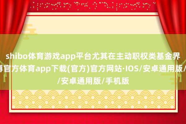 shibo体育游戏app平台尤其在主动职权类基金界限-世博官方体育app下载(官方)官方网站·IOS/安卓通用版/手机版
