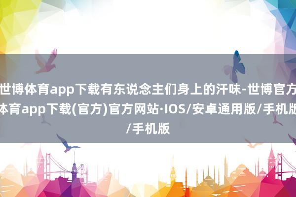 世博体育app下载有东说念主们身上的汗味-世博官方体育app下载(官方)官方网站·IOS/安卓通用版/手机版