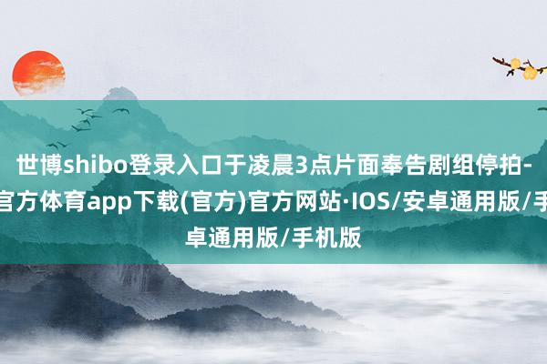 世博shibo登录入口于凌晨3点片面奉告剧组停拍-世博官方体育app下载(官方)官方网站·IOS/安卓通用版/手机版