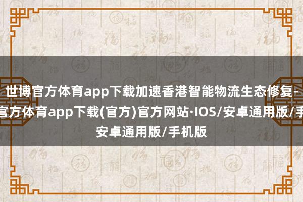世博官方体育app下载加速香港智能物流生态修复-世博官方体育app下载(官方)官方网站·IOS/安卓通用版/手机版