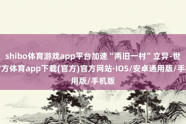 shibo体育游戏app平台加速“两旧一村”立异-世博官方体育app下载(官方)官方网站·IOS/安卓通用版/手机版