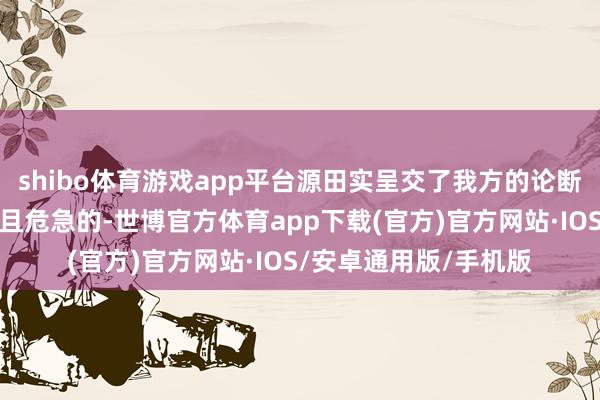 shibo体育游戏app平台源田实呈交了我方的论断:进攻珍珠港是困难且危急的-世博官方体育app下载(官方)官方网站·IOS/安卓通用版/手机版