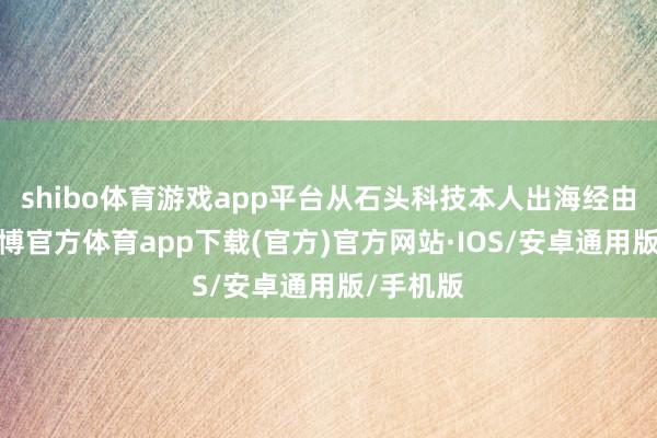 shibo体育游戏app平台从石头科技本人出海经由来看-世博官方体育app下载(官方)官方网站·IOS/安卓通用版/手机版