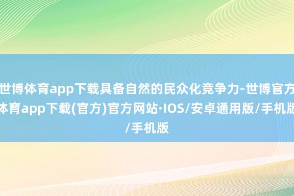 世博体育app下载具备自然的民众化竞争力-世博官方体育app下载(官方)官方网站·IOS/安卓通用版/手机版