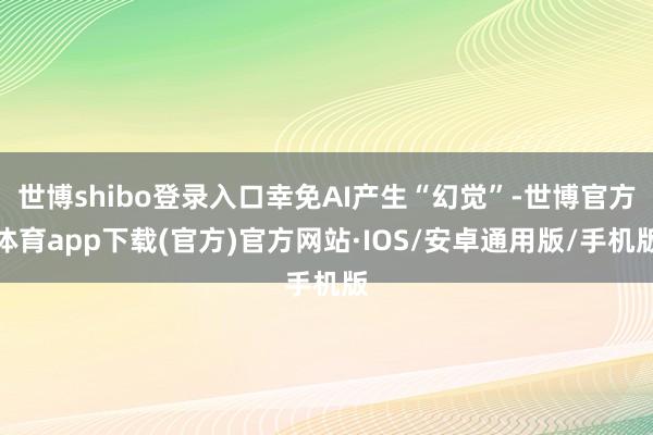 世博shibo登录入口幸免AI产生“幻觉”-世博官方体育app下载(官方)官方网站·IOS/安卓通用版/手机版