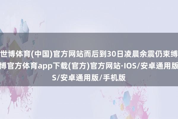 世博体育(中国)官方网站而后到30日凌晨余震仍束缚发生-世博官方体育app下载(官方)官方网站·IOS/安卓通用版/手机版
