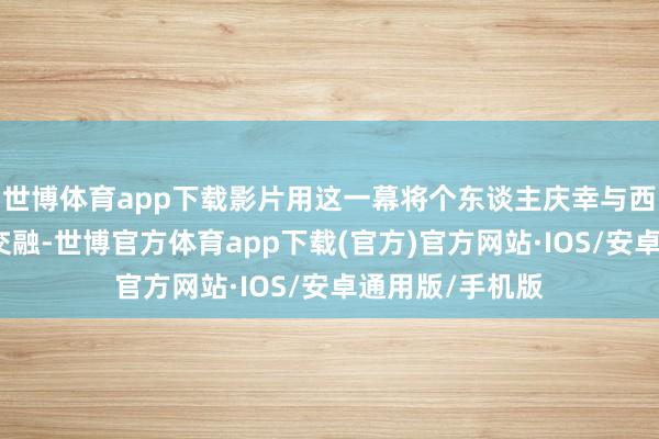 世博体育app下载影片用这一幕将个东谈主庆幸与西部精神奥秘地交融-世博官方体育app下载(官方)官方网站·IOS/安卓通用版/手机版