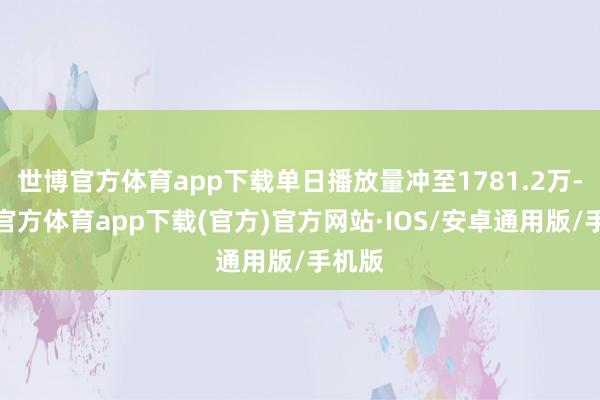 世博官方体育app下载单日播放量冲至1781.2万-世博官方体育app下载(官方)官方网站·IOS/安卓通用版/手机版