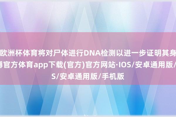 欧洲杯体育将对尸体进行DNA检测以进一步证明其身份-世博官方体育app下载(官方)官方网站·IOS/安卓通用版/手机版