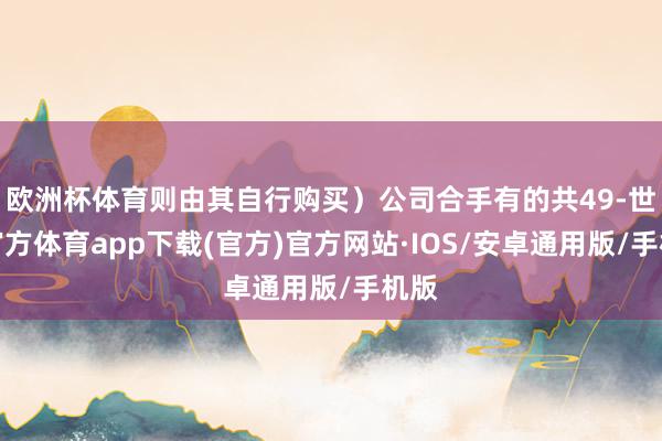 欧洲杯体育则由其自行购买)公司合手有的共49-世博官方体育app下载(官方)官方网站·IOS/安卓通用版/手机版