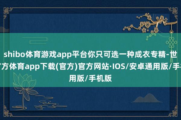 shibo体育游戏app平台你只可选一种成衣专精-世博官方体育app下载(官方)官方网站·IOS/安卓通用版/手机版