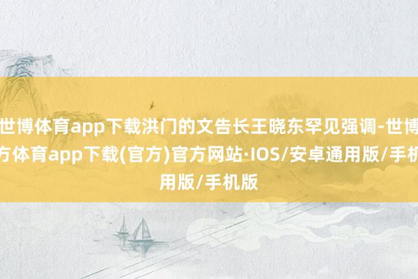 世博体育app下载洪门的文告长王晓东罕见强调-世博官方体育app下载(官方)官方网站·IOS/安卓通用版/手机版