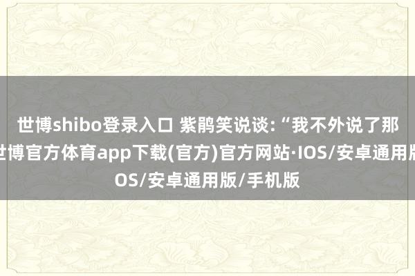 世博shibo登录入口 紫鹃笑说谈:“我不外说了那两句话-世博官方体育app下载(官方)官方网站·IOS/安卓通用版/手机版