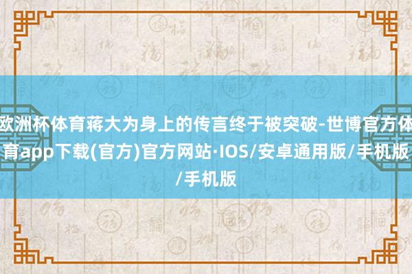欧洲杯体育蒋大为身上的传言终于被突破-世博官方体育app下载(官方)官方网站·IOS/安卓通用版/手机版