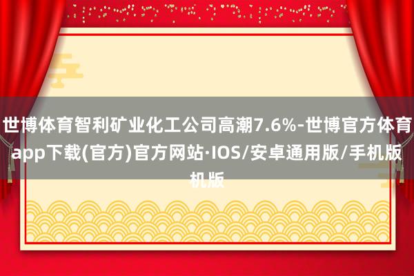 世博体育智利矿业化工公司高潮7.6%-世博官方体育app下载(官方)官方网站·IOS/安卓通用版/手机版