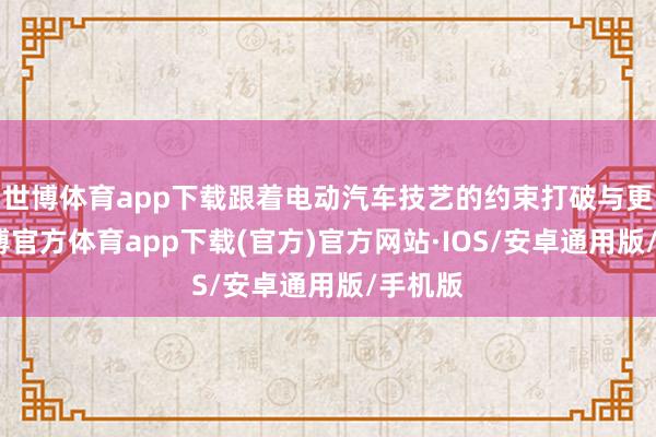 世博体育app下载跟着电动汽车技艺的约束打破与更始-世博官方体育app下载(官方)官方网站·IOS/安卓通用版/手机版