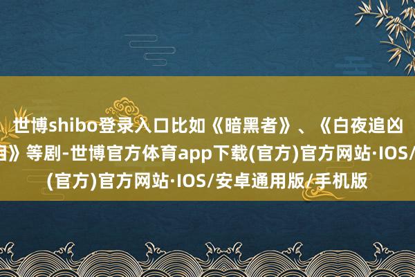 世博shibo登录入口比如《暗黑者》、《白夜追凶》、《千里默的真相》等剧-世博官方体育app下载(官方)官方网站·IOS/安卓通用版/手机版