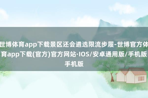 世博体育app下载景区还会遴选限流步履-世博官方体育app下载(官方)官方网站·IOS/安卓通用版/手机版