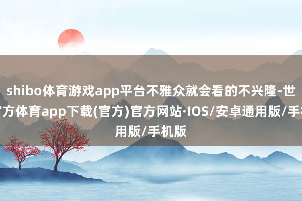 shibo体育游戏app平台不雅众就会看的不兴隆-世博官方体育app下载(官方)官方网站·IOS/安卓通用版/手机版