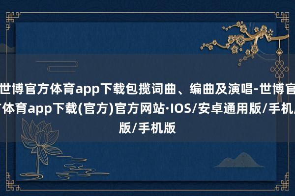 世博官方体育app下载包揽词曲、编曲及演唱-世博官方体育app下载(官方)官方网站·IOS/安卓通用版/手机版