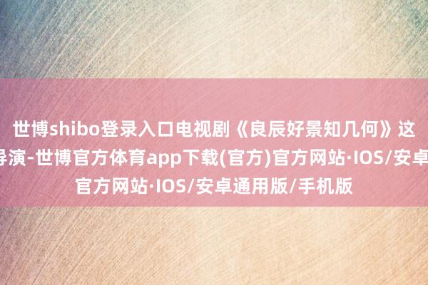 世博shibo登录入口电视剧《良辰好景知几何》这部剧由钟澎佳导演-世博官方体育app下载(官方)官方网站·IOS/安卓通用版/手机版