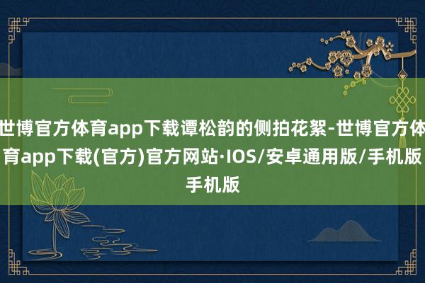 世博官方体育app下载谭松韵的侧拍花絮-世博官方体育app下载(官方)官方网站·IOS/安卓通用版/手机版