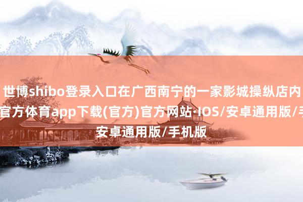 世博shibo登录入口在广西南宁的一家影城操纵店内-世博官方体育app下载(官方)官方网站·IOS/安卓通用版/手机版