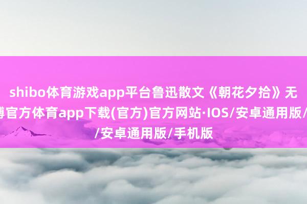 shibo体育游戏app平台鲁迅散文《朝花夕拾》无常-世博官方体育app下载(官方)官方网站·IOS/安卓通用版/手机版