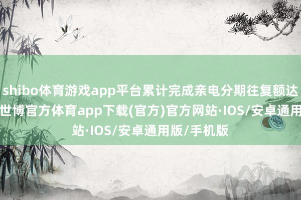 shibo体育游戏app平台累计完成亲电分期往复额达 1.3 亿元-世博官方体育app下载(官方)官方网站·IOS/安卓通用版/手机版