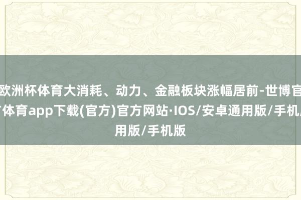 欧洲杯体育大消耗、动力、金融板块涨幅居前-世博官方体育app下载(官方)官方网站·IOS/安卓通用版/手机版