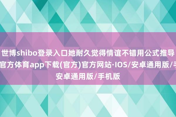 世博shibo登录入口她耐久觉得情谊不错用公式推导-世博官方体育app下载(官方)官方网站·IOS/安卓通用版/手机版