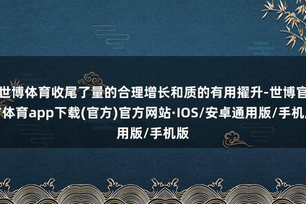 世博体育收尾了量的合理增长和质的有用擢升-世博官方体育app下载(官方)官方网站·IOS/安卓通用版/手机版