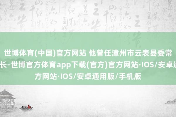 世博体育(中国)官方网站 他曾任漳州市云表县委常委、统战部部长-世博官方体育app下载(官方)官方网站·IOS/安卓通用版/手机版